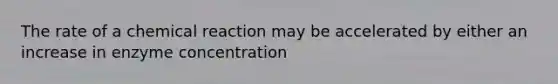 The rate of a chemical reaction may be accelerated by either an increase in enzyme concentration