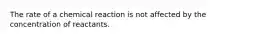 The rate of a chemical reaction is not affected by the concentration of reactants.