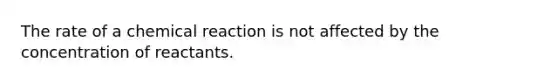 The rate of a chemical reaction is not affected by the concentration of reactants.