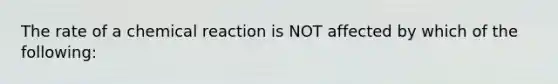 The rate of a chemical reaction is NOT affected by which of the following: