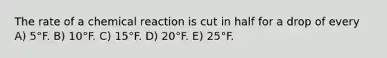 The rate of a chemical reaction is cut in half for a drop of every A) 5°F. B) 10°F. C) 15°F. D) 20°F. E) 25°F.