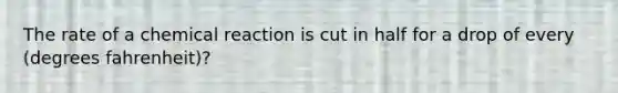 The rate of a chemical reaction is cut in half for a drop of every (degrees fahrenheit)?