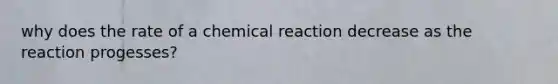 why does the rate of a chemical reaction decrease as the reaction progesses?