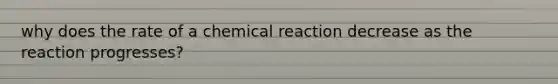 why does the rate of a chemical reaction decrease as the reaction progresses?