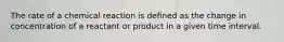 The rate of a chemical reaction is defined as the change in concentration of a reactant or product in a given time interval.