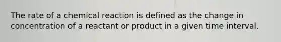 The rate of a chemical reaction is defined as the change in concentration of a reactant or product in a given time interval.