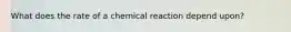 What does the rate of a chemical reaction depend upon?