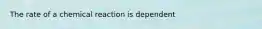 The rate of a chemical reaction is dependent