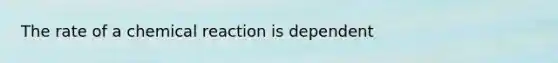 The rate of a chemical reaction is dependent