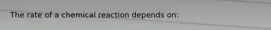 The rate of a chemical reaction depends on: