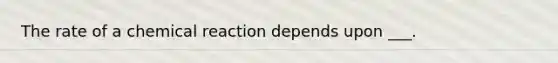 The rate of a chemical reaction depends upon ___.