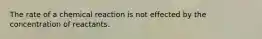 The rate of a chemical reaction is not effected by the concentration of reactants.