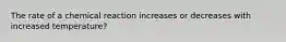 The rate of a chemical reaction increases or decreases with increased temperature?