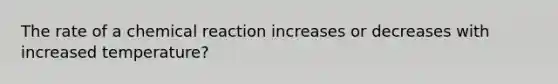 The rate of a chemical reaction increases or decreases with increased temperature?