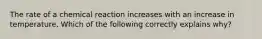 The rate of a chemical reaction increases with an increase in temperature. Which of the following correctly explains why?