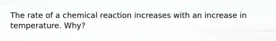 The rate of a chemical reaction increases with an increase in temperature. Why?