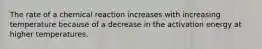 The rate of a chemical reaction increases with increasing temperature because of a decrease in the activation energy at higher temperatures.