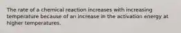 The rate of a chemical reaction increases with increasing temperature because of an increase in the activation energy at higher temperatures.