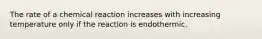 The rate of a chemical reaction increases with increasing temperature only if the reaction is endothermic.