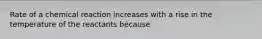 Rate of a chemical reaction increases with a rise in the temperature of the reactants because