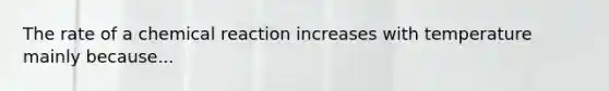 The rate of a chemical reaction increases with temperature mainly because...