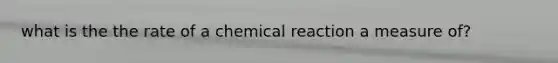 what is the the rate of a chemical reaction a measure of?