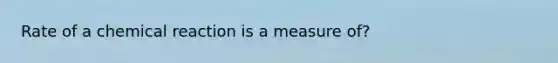 Rate of a chemical reaction is a measure of?