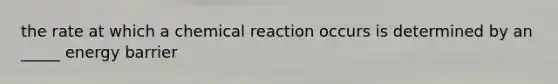 the rate at which a chemical reaction occurs is determined by an _____ energy barrier