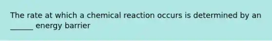 The rate at which a chemical reaction occurs is determined by an ______ energy barrier