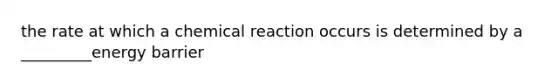 the rate at which a chemical reaction occurs is determined by a _________energy barrier