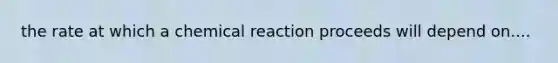 the rate at which a chemical reaction proceeds will depend on....