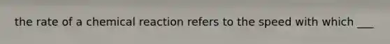 the rate of a chemical reaction refers to the speed with which ___