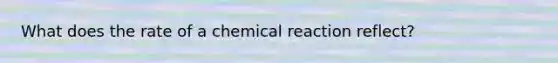 What does the rate of a chemical reaction reflect?