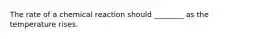 The rate of a chemical reaction should ________ as the temperature rises.