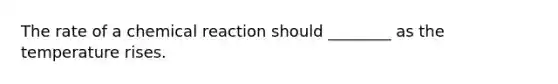 The rate of a chemical reaction should ________ as the temperature rises.