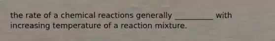 the rate of a chemical reactions generally __________ with increasing temperature of a reaction mixture.