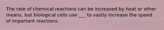 The rate of chemical reactions can be increased by heat or other means, but biological cells use ___ to vastly increase the speed of important reactions.