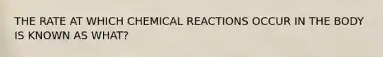 THE RATE AT WHICH CHEMICAL REACTIONS OCCUR IN THE BODY IS KNOWN AS WHAT?