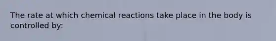 The rate at which chemical reactions take place in the body is controlled by: