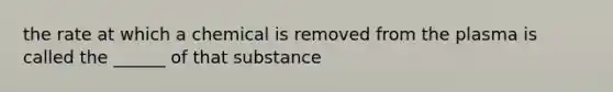 the rate at which a chemical is removed from the plasma is called the ______ of that substance