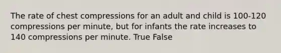 The rate of chest compressions for an adult and child is 100-120 compressions per minute, but for infants the rate increases to 140 compressions per minute. True False