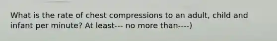 What is the rate of chest compressions to an adult, child and infant per minute? At least--- no more than----)