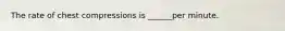 The rate of chest compressions is ______per minute.