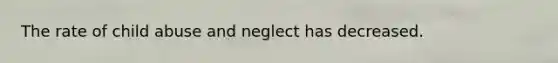 The rate of child abuse and neglect has decreased.