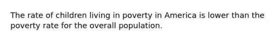 The rate of children living in poverty in America is lower than the poverty rate for the overall population.