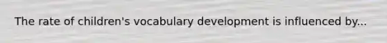 The rate of children's vocabulary development is influenced by...