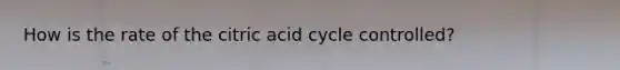 How is the rate of the citric acid cycle controlled?