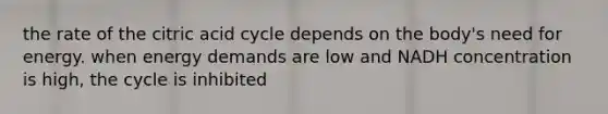 the rate of the citric acid cycle depends on the body's need for energy. when energy demands are low and NADH concentration is high, the cycle is inhibited