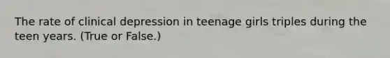 The rate of clinical depression in teenage girls triples during the teen years. (True or False.)