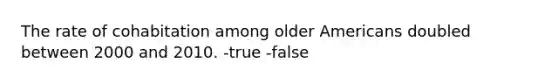 The rate of cohabitation among older Americans doubled between 2000 and 2010. -true -false